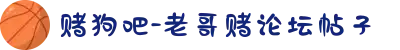 赌狗吧-老哥赌论坛帖子